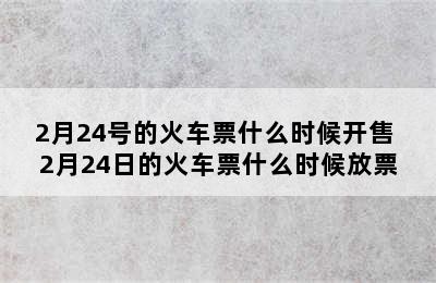 2月24号的火车票什么时候开售 2月24日的火车票什么时候放票